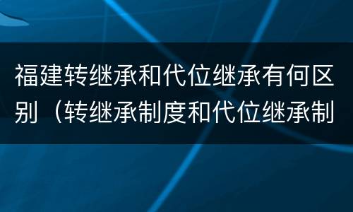 福建转继承和代位继承有何区别（转继承制度和代位继承制度可以互相取）