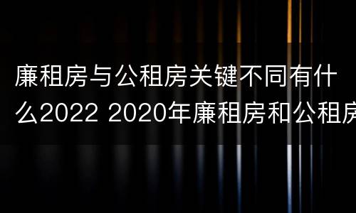 廉租房与公租房关键不同有什么2022 2020年廉租房和公租房的区别