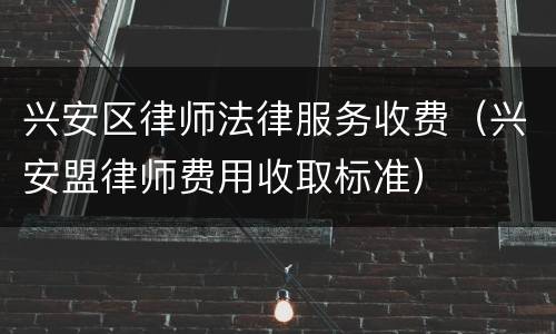 兴安区律师法律服务收费（兴安盟律师费用收取标准）