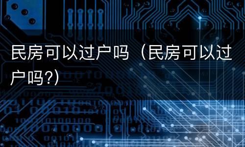 民房可以过户吗（民房可以过户吗?）