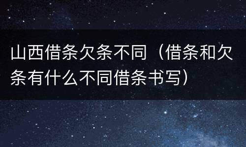 山西借条欠条不同（借条和欠条有什么不同借条书写）