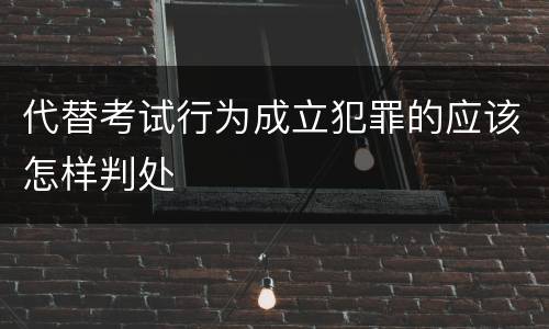 代替考试行为成立犯罪的应该怎样判处