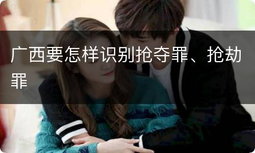 广西要怎样识别抢夺罪、抢劫罪