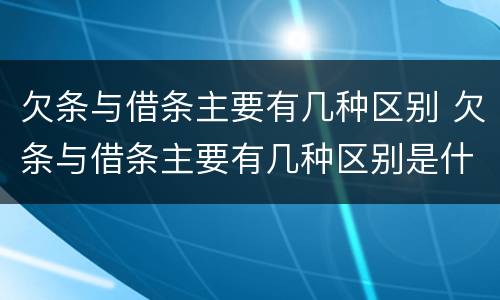 欠条与借条主要有几种区别 欠条与借条主要有几种区别是什么
