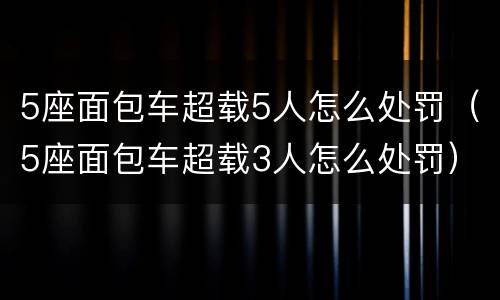 5座面包车超载5人怎么处罚（5座面包车超载3人怎么处罚）