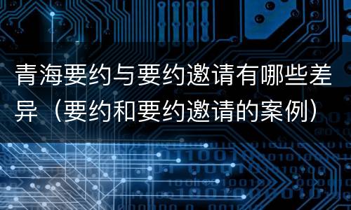 青海要约与要约邀请有哪些差异（要约和要约邀请的案例）