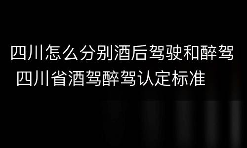 四川怎么分别酒后驾驶和醉驾 四川省酒驾醉驾认定标准