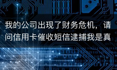 我的公司出现了财务危机，请问信用卡催收短信逮捕我是真的吗