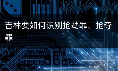 吉林要如何识别抢劫罪、抢夺罪