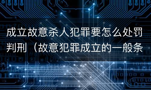 成立故意杀人犯罪要怎么处罚判刑（故意犯罪成立的一般条件）