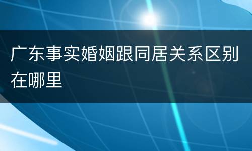 广东事实婚姻跟同居关系区别在哪里