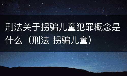 刑法关于拐骗儿童犯罪概念是什么（刑法 拐骗儿童）
