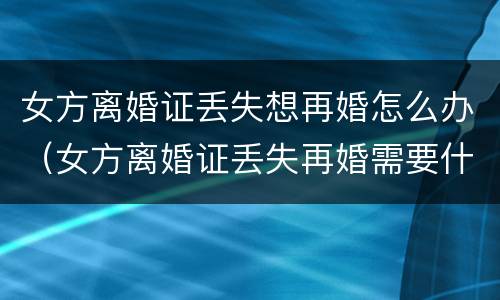 女方离婚证丢失想再婚怎么办（女方离婚证丢失再婚需要什么手续）