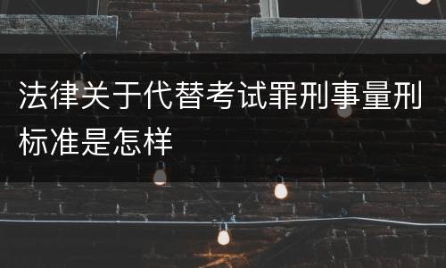 法律关于代替考试罪刑事量刑标准是怎样