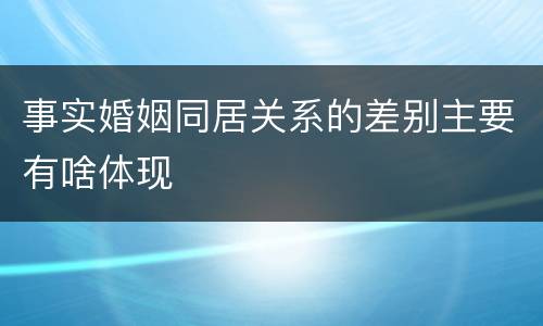 事实婚姻同居关系的差别主要有啥体现