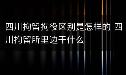 四川拘留拘役区别是怎样的 四川拘留所里边干什么