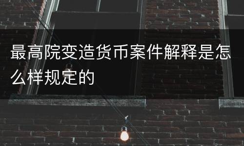 最高院变造货币案件解释是怎么样规定的