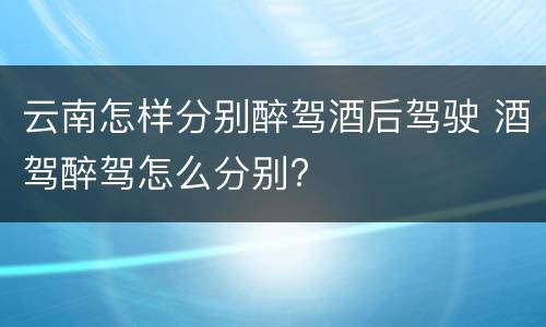 云南怎样分别醉驾酒后驾驶 酒驾醉驾怎么分别?