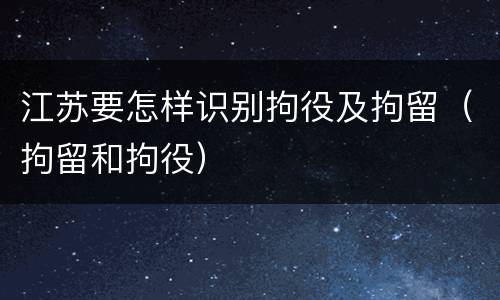 江苏要怎样识别拘役及拘留（拘留和拘役）