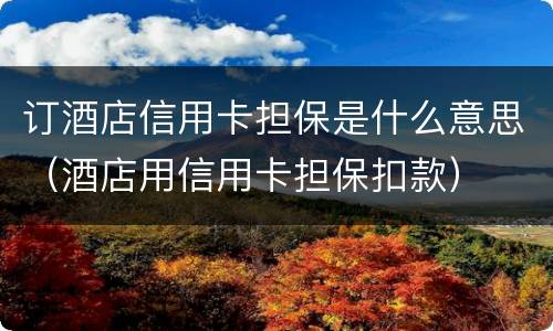 订酒店信用卡担保是什么意思（酒店用信用卡担保扣款）