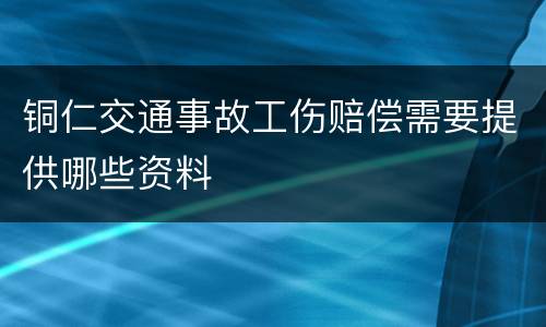 铜仁交通事故工伤赔偿需要提供哪些资料