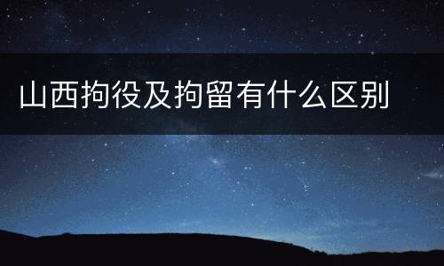 山西拘役及拘留有什么区别