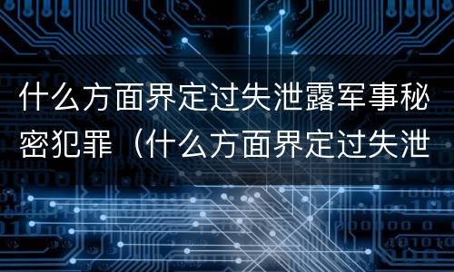 什么方面界定过失泄露军事秘密犯罪（什么方面界定过失泄露军事秘密犯罪罪名）