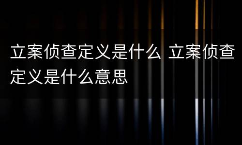 立案侦查定义是什么 立案侦查定义是什么意思