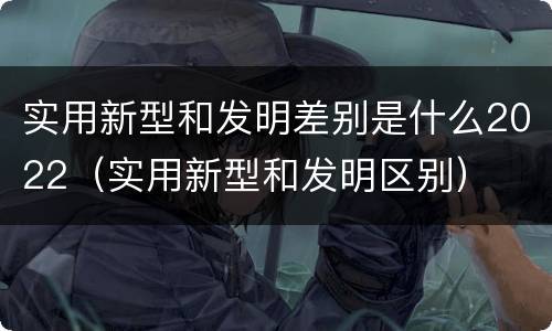 实用新型和发明差别是什么2022(实用新型和发明区别) 实用新型和发明差别是什么2022(实用新型和发明区别)