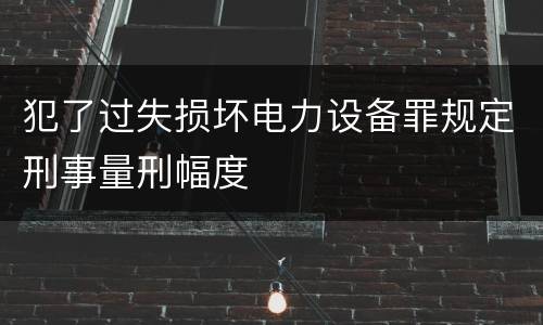 犯了过失损坏电力设备罪规定刑事量刑幅度