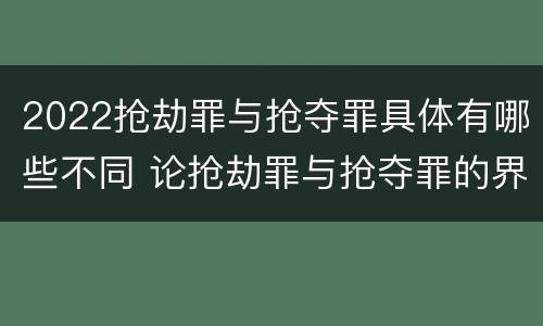 2022抢劫罪与抢夺罪具体有哪些不同 论抢劫罪与抢夺罪的界限
