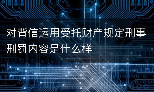 对背信运用受托财产规定刑事刑罚内容是什么样