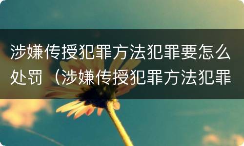 涉嫌传授犯罪方法犯罪要怎么处罚（涉嫌传授犯罪方法犯罪要怎么处罚呢）