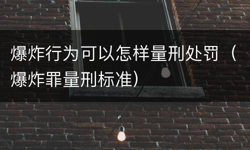 爆炸行为可以怎样量刑处罚（爆炸罪量刑标准）