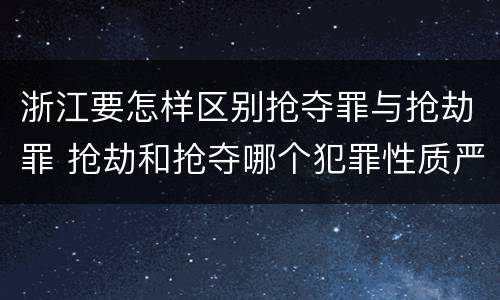 浙江要怎样区别抢夺罪与抢劫罪 抢劫和抢夺哪个犯罪性质严重