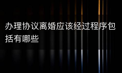 办理协议离婚应该经过程序包括有哪些