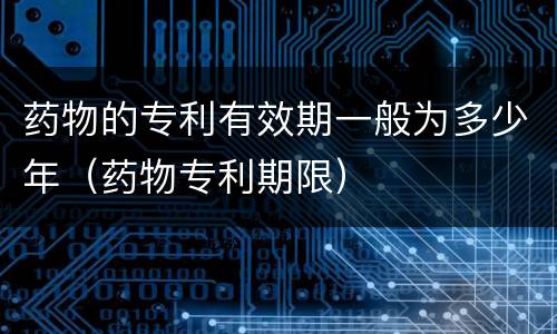 药物的专利有效期一般为多少年（药物专利期限）