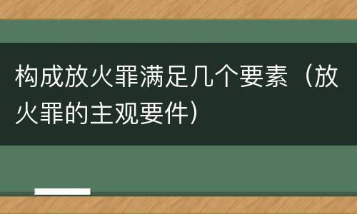 构成放火罪满足几个要素（放火罪的主观要件）