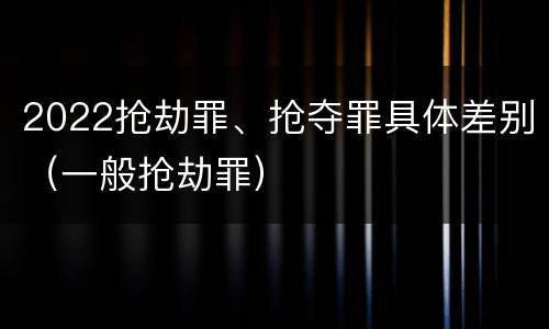 2022抢劫罪、抢夺罪具体差别（一般抢劫罪）