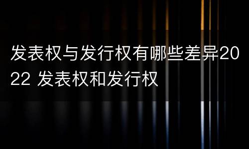 发表权与发行权有哪些差异2022 发表权和发行权