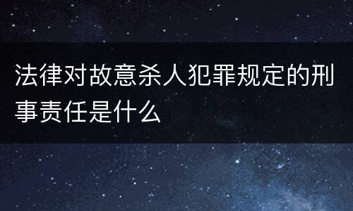 法律对故意杀人犯罪规定的刑事责任是什么