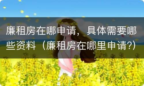 廉租房在哪申请，具体需要哪些资料（廉租房在哪里申请?）