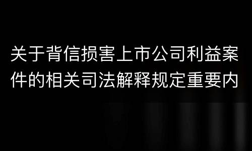 关于背信损害上市公司利益案件的相关司法解释规定重要内容包括什么