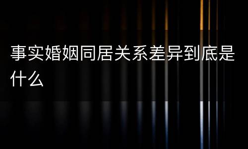事实婚姻同居关系差异到底是什么