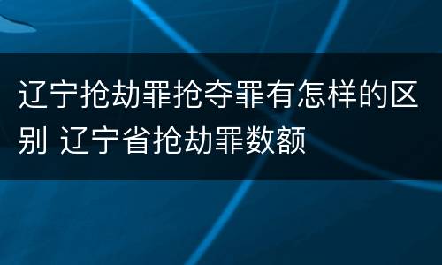 辽宁抢劫罪抢夺罪有怎样的区别 辽宁省抢劫罪数额