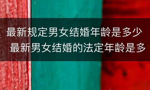最新规定男女结婚年龄是多少 最新男女结婚的法定年龄是多少