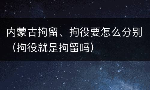 内蒙古拘留、拘役要怎么分别（拘役就是拘留吗）