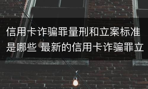 信用卡诈骗罪量刑和立案标准是哪些 最新的信用卡诈骗罪立案量刑标准
