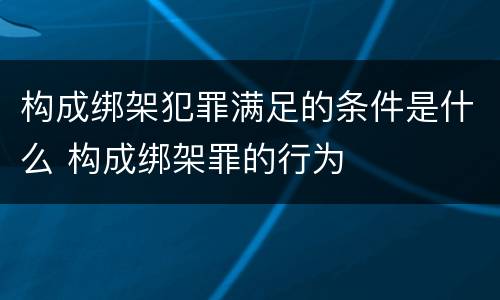 构成绑架犯罪满足的条件是什么 构成绑架罪的行为
