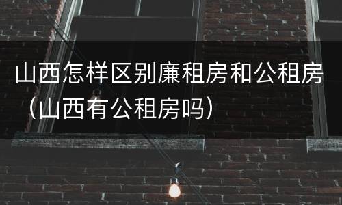 山西怎样区别廉租房和公租房（山西有公租房吗）